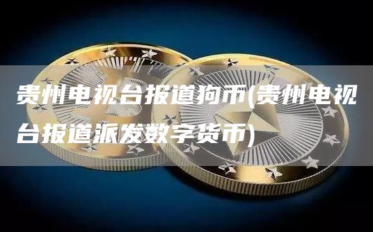 贵州电视台报道狗币 - 贵州电视台报道派发数字货币